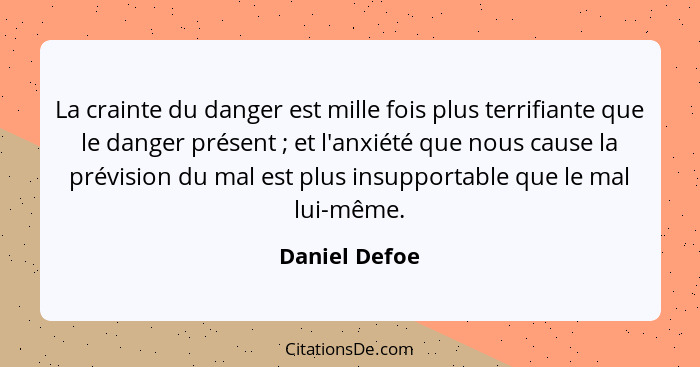 La crainte du danger est mille fois plus terrifiante que le danger présent ; et l'anxiété que nous cause la prévision du mal est p... - Daniel Defoe