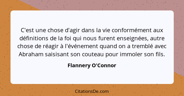 C'est une chose d'agir dans la vie conformément aux définitions de la foi qui nous furent enseignées, autre chose de réagir à... - Flannery O'Connor