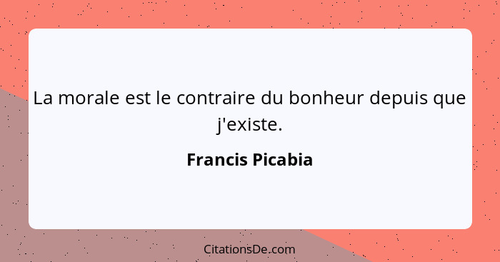 La morale est le contraire du bonheur depuis que j'existe.... - Francis Picabia