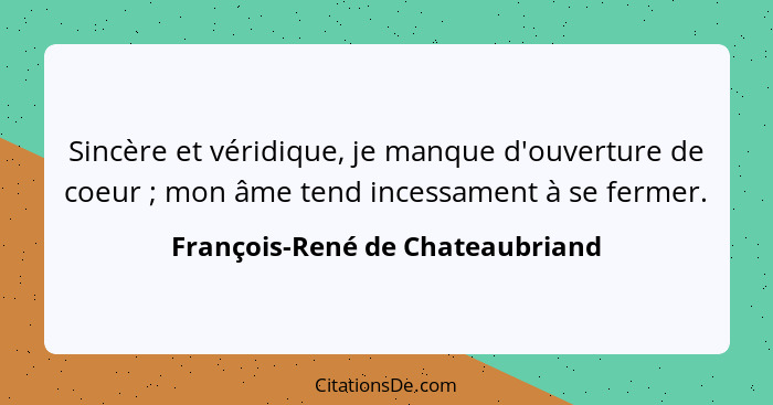 Sincère et véridique, je manque d'ouverture de coeur ; mon âme tend incessament à se fermer.... - François-René de Chateaubriand