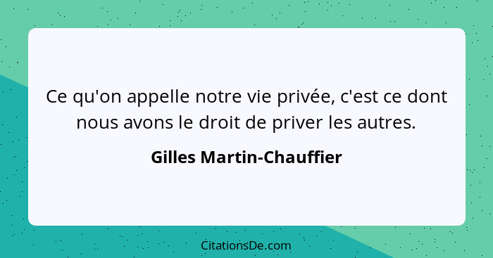 Ce qu'on appelle notre vie privée, c'est ce dont nous avons le droit de priver les autres.... - Gilles Martin-Chauffier