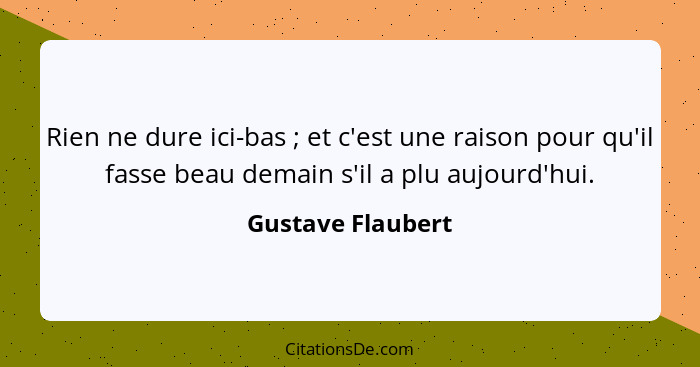 Rien ne dure ici-bas ; et c'est une raison pour qu'il fasse beau demain s'il a plu aujourd'hui.... - Gustave Flaubert