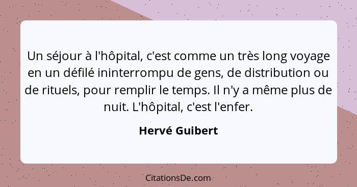 Un séjour à l'hôpital, c'est comme un très long voyage en un défilé ininterrompu de gens, de distribution ou de rituels, pour remplir... - Hervé Guibert