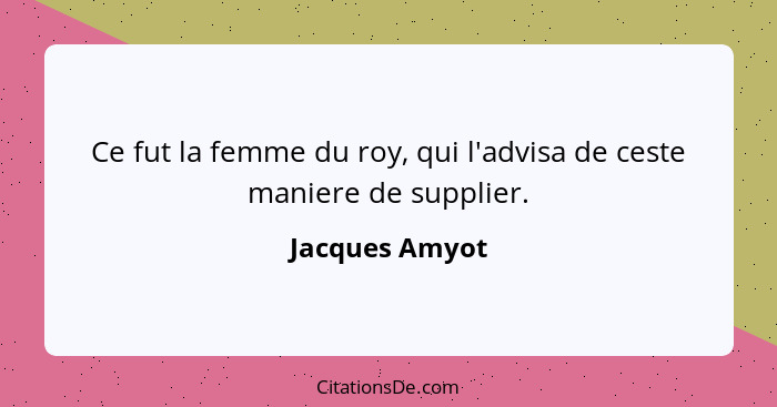Ce fut la femme du roy, qui l'advisa de ceste maniere de supplier.... - Jacques Amyot