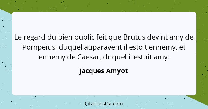 Le regard du bien public feit que Brutus devint amy de Pompeius, duquel auparavent il estoit ennemy, et ennemy de Caesar, duquel il es... - Jacques Amyot