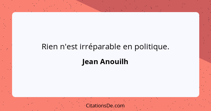 Rien n'est irréparable en politique.... - Jean Anouilh