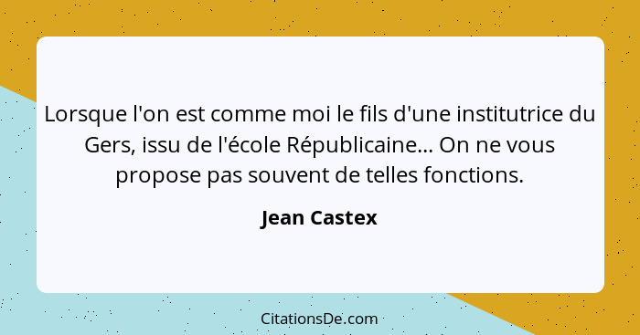 Lorsque l'on est comme moi le fils d'une institutrice du Gers, issu de l'école Républicaine... On ne vous propose pas souvent de telles... - Jean Castex