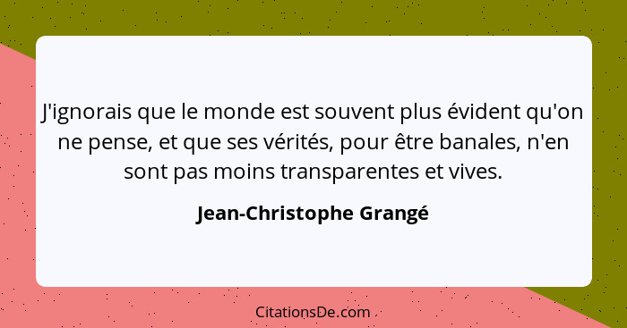 J'ignorais que le monde est souvent plus évident qu'on ne pense, et que ses vérités, pour être banales, n'en sont pas moins t... - Jean-Christophe Grangé