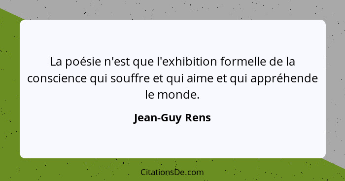 La poésie n'est que l'exhibition formelle de la conscience qui souffre et qui aime et qui appréhende le monde.... - Jean-Guy Rens