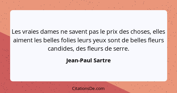 Les vraies dames ne savent pas le prix des choses, elles aiment les belles folies leurs yeux sont de belles fleurs candides, des fl... - Jean-Paul Sartre