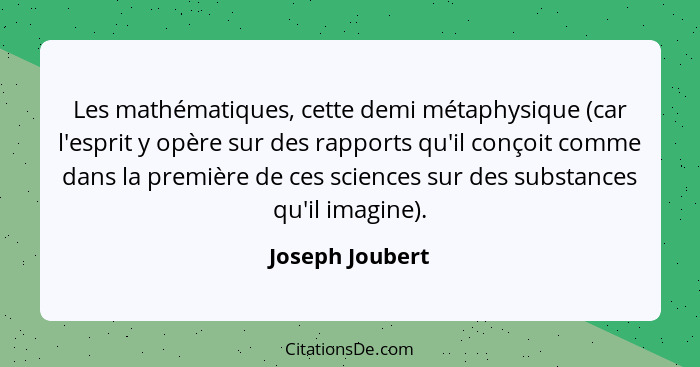 Les mathématiques, cette demi métaphysique (car l'esprit y opère sur des rapports qu'il conçoit comme dans la première de ces science... - Joseph Joubert