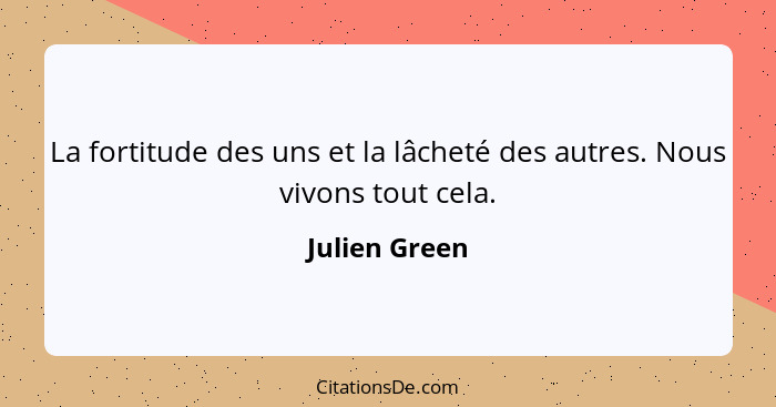 La fortitude des uns et la lâcheté des autres. Nous vivons tout cela.... - Julien Green