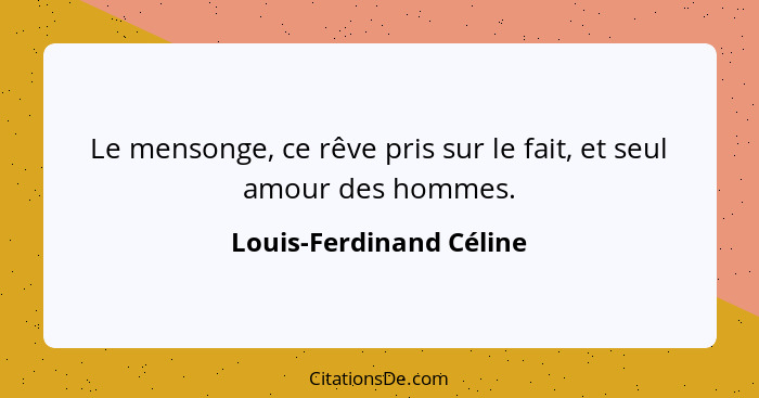 Le mensonge, ce rêve pris sur le fait, et seul amour des hommes.... - Louis-Ferdinand Céline