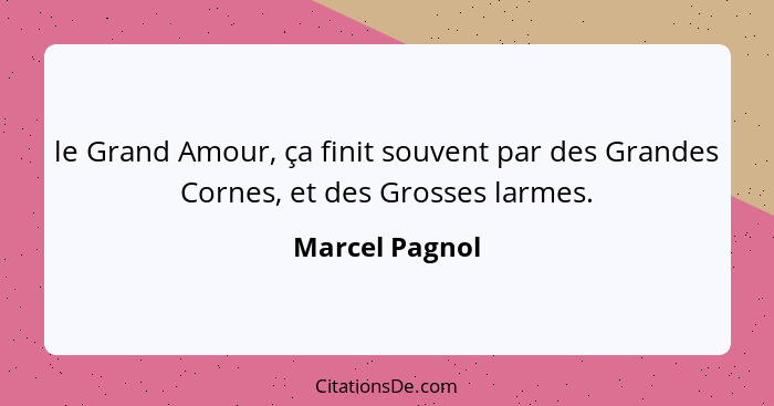 le Grand Amour, ça finit souvent par des Grandes Cornes, et des Grosses larmes.... - Marcel Pagnol