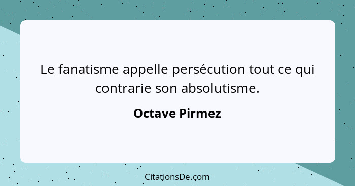 Le fanatisme appelle persécution tout ce qui contrarie son absolutisme.... - Octave Pirmez