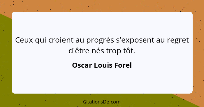 Ceux qui croient au progrès s'exposent au regret d'être nés trop tôt.... - Oscar Louis Forel