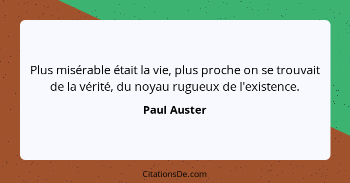 Plus misérable était la vie, plus proche on se trouvait de la vérité, du noyau rugueux de l'existence.... - Paul Auster