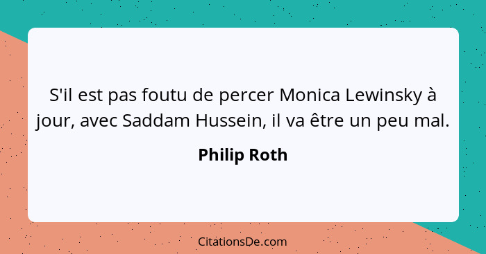 S'il est pas foutu de percer Monica Lewinsky à jour, avec Saddam Hussein, il va être un peu mal.... - Philip Roth