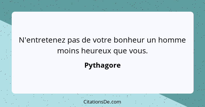 N'entretenez pas de votre bonheur un homme moins heureux que vous.... - Pythagore