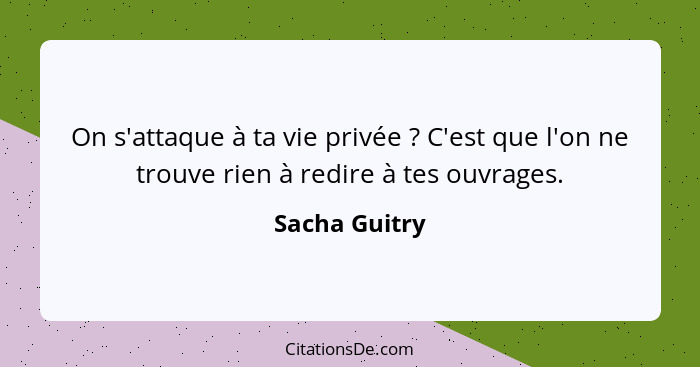 On s'attaque à ta vie privée ? C'est que l'on ne trouve rien à redire à tes ouvrages.... - Sacha Guitry