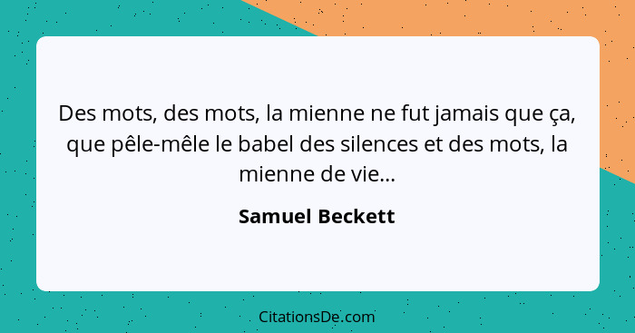 Des mots, des mots, la mienne ne fut jamais que ça, que pêle-mêle le babel des silences et des mots, la mienne de vie...... - Samuel Beckett