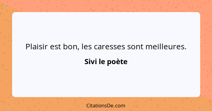 Plaisir est bon, les caresses sont meilleures.... - Sivi le poète