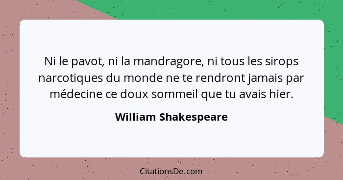 Ni le pavot, ni la mandragore, ni tous les sirops narcotiques du monde ne te rendront jamais par médecine ce doux sommeil que tu... - William Shakespeare