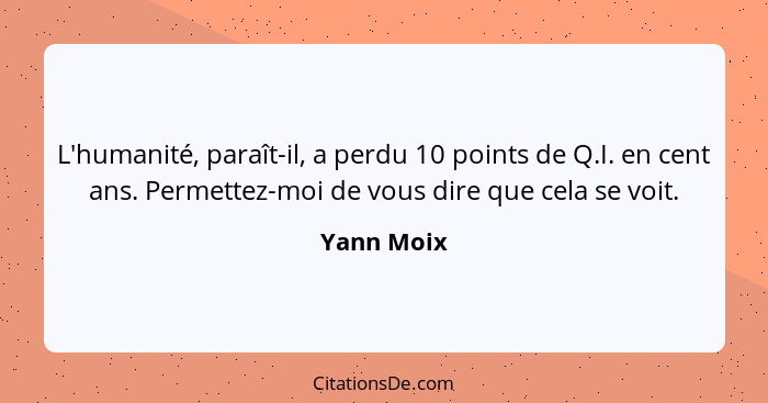 L'humanité, paraît-il, a perdu 10 points de Q.I. en cent ans. Permettez-moi de vous dire que cela se voit.... - Yann Moix