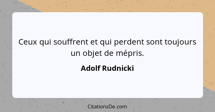 Ceux qui souffrent et qui perdent sont toujours un objet de mépris.... - Adolf Rudnicki