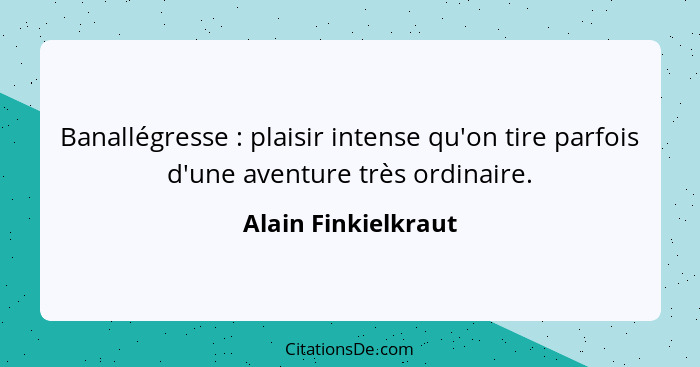 Banallégresse : plaisir intense qu'on tire parfois d'une aventure très ordinaire.... - Alain Finkielkraut