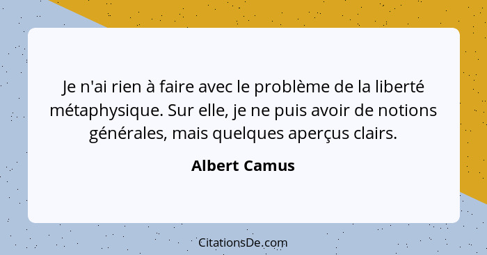 Je n'ai rien à faire avec le problème de la liberté métaphysique. Sur elle, je ne puis avoir de notions générales, mais quelques aperçu... - Albert Camus