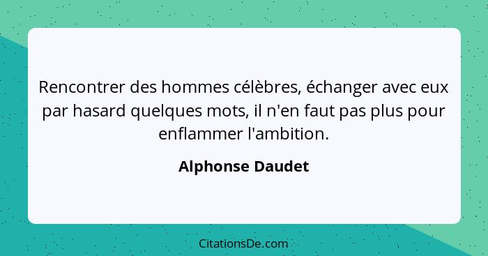 Rencontrer des hommes célèbres, échanger avec eux par hasard quelques mots, il n'en faut pas plus pour enflammer l'ambition.... - Alphonse Daudet