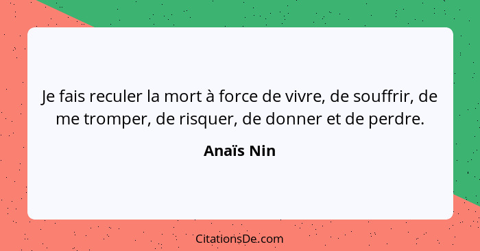 Je fais reculer la mort à force de vivre, de souffrir, de me tromper, de risquer, de donner et de perdre.... - Anaïs Nin