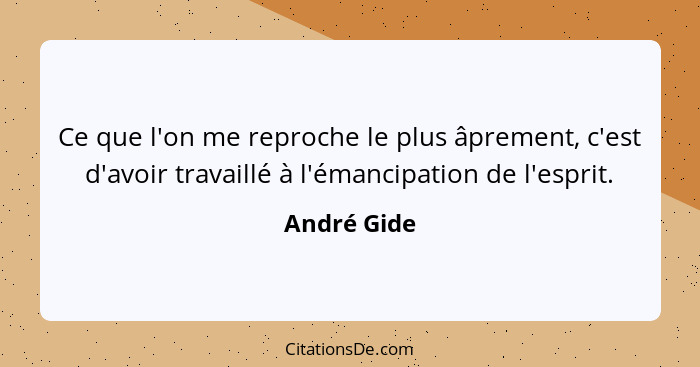 Ce que l'on me reproche le plus âprement, c'est d'avoir travaillé à l'émancipation de l'esprit.... - André Gide