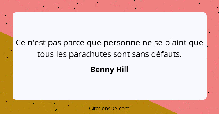 Ce n'est pas parce que personne ne se plaint que tous les parachutes sont sans défauts.... - Benny Hill