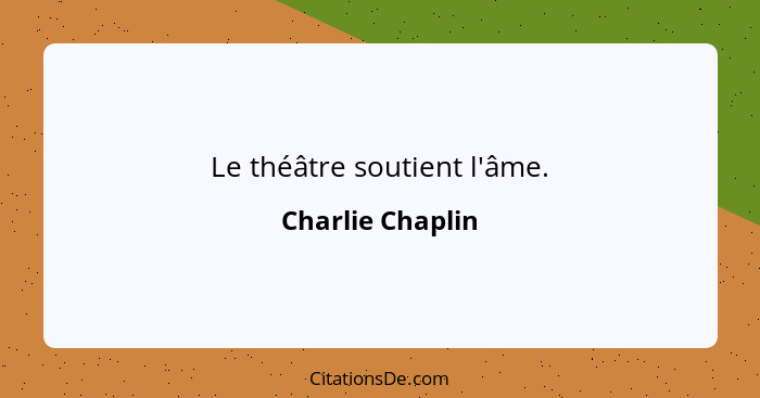 Le théâtre soutient l'âme.... - Charlie Chaplin