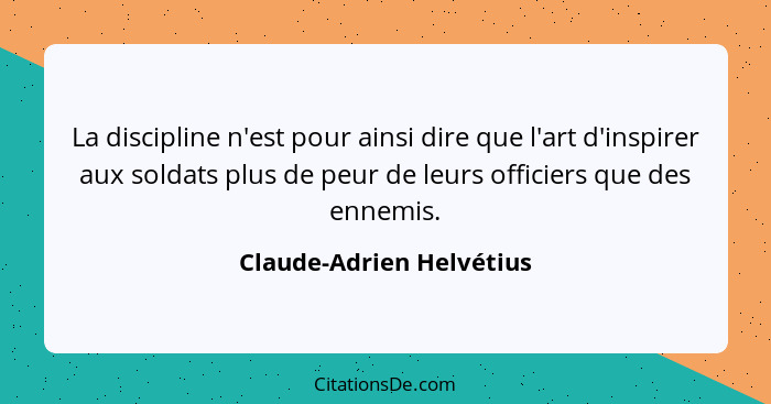 La discipline n'est pour ainsi dire que l'art d'inspirer aux soldats plus de peur de leurs officiers que des ennemis.... - Claude-Adrien Helvétius