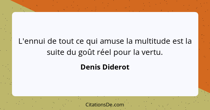 L'ennui de tout ce qui amuse la multitude est la suite du goût réel pour la vertu.... - Denis Diderot