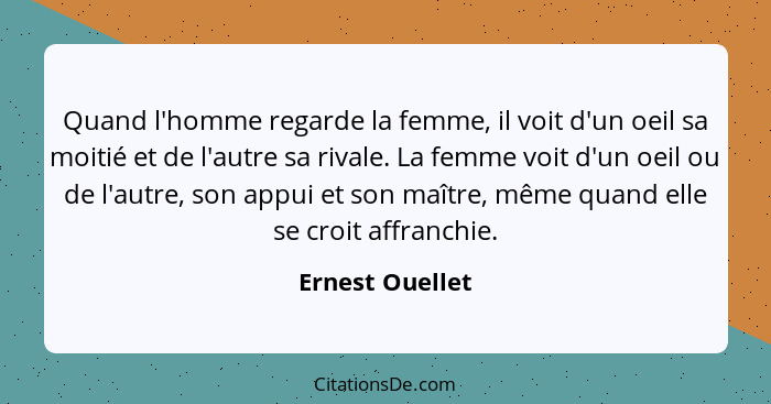 Quand l'homme regarde la femme, il voit d'un oeil sa moitié et de l'autre sa rivale. La femme voit d'un oeil ou de l'autre, son appui... - Ernest Ouellet