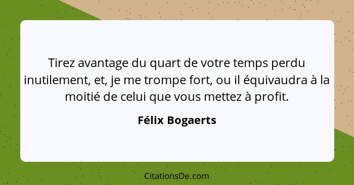 Tirez avantage du quart de votre temps perdu inutilement, et, je me trompe fort, ou il équivaudra à la moitié de celui que vous mette... - Félix Bogaerts