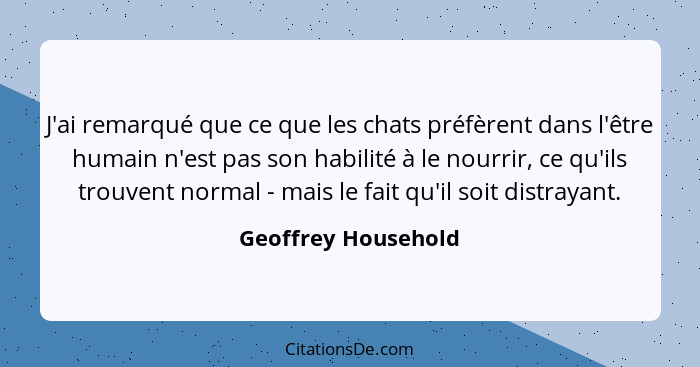 J'ai remarqué que ce que les chats préfèrent dans l'être humain n'est pas son habilité à le nourrir, ce qu'ils trouvent normal -... - Geoffrey Household