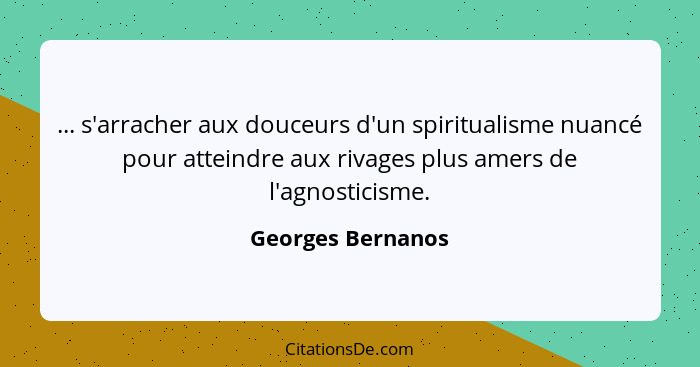 ... s'arracher aux douceurs d'un spiritualisme nuancé pour atteindre aux rivages plus amers de l'agnosticisme.... - Georges Bernanos