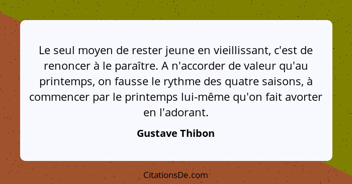 Le seul moyen de rester jeune en vieillissant, c'est de renoncer à le paraître. A n'accorder de valeur qu'au printemps, on fausse le... - Gustave Thibon