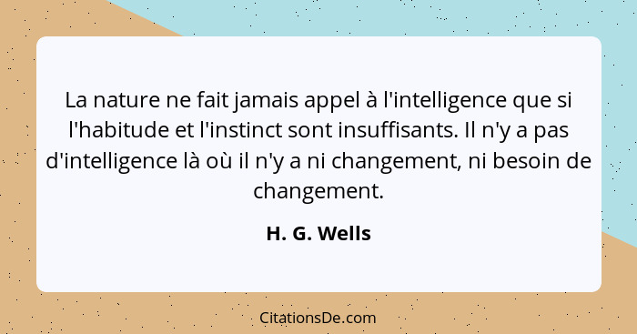 La nature ne fait jamais appel à l'intelligence que si l'habitude et l'instinct sont insuffisants. Il n'y a pas d'intelligence là où il... - H. G. Wells