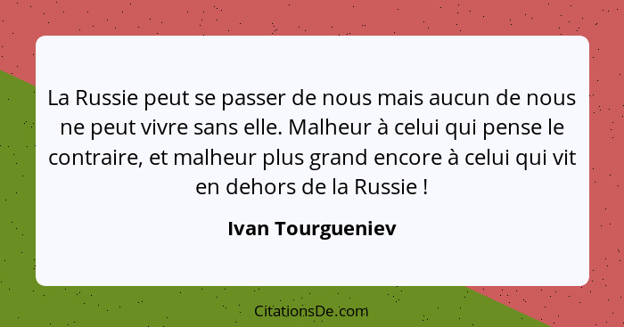 La Russie peut se passer de nous mais aucun de nous ne peut vivre sans elle. Malheur à celui qui pense le contraire, et malheur plu... - Ivan Tourgueniev