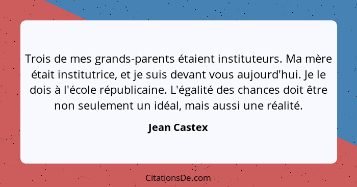 Trois de mes grands-parents étaient instituteurs. Ma mère était institutrice, et je suis devant vous aujourd'hui. Je le dois à l'école r... - Jean Castex