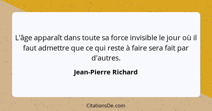 L'âge apparaît dans toute sa force invisible le jour où il faut admettre que ce qui reste à faire sera fait par d'autres.... - Jean-Pierre Richard