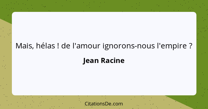 Mais, hélas ! de l'amour ignorons-nous l'empire ?... - Jean Racine