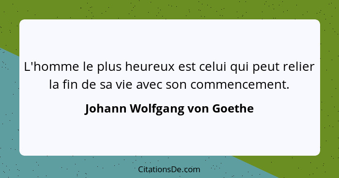 L'homme le plus heureux est celui qui peut relier la fin de sa vie avec son commencement.... - Johann Wolfgang von Goethe