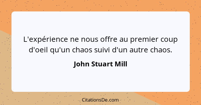 L'expérience ne nous offre au premier coup d'oeil qu'un chaos suivi d'un autre chaos.... - John Stuart Mill